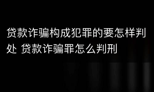 贷款诈骗构成犯罪的要怎样判处 贷款诈骗罪怎么判刑