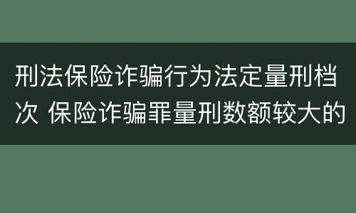 刑法保险诈骗行为法定量刑档次 保险诈骗罪量刑数额较大的标准