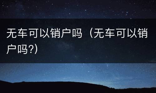 无车可以销户吗（无车可以销户吗?）