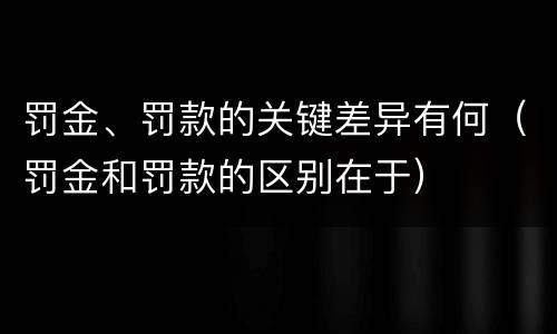 罚金、罚款的关键差异有何（罚金和罚款的区别在于）