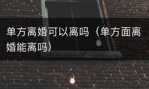 单方离婚可以离吗（单方面离婚能离吗）