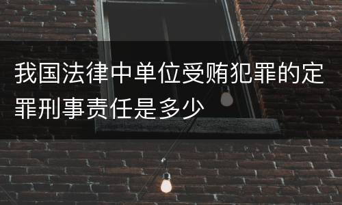 我国法律中单位受贿犯罪的定罪刑事责任是多少