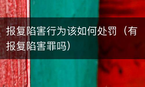 报复陷害行为该如何处罚（有报复陷害罪吗）