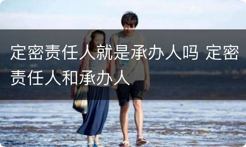 定密责任人就是承办人吗 定密责任人和承办人
