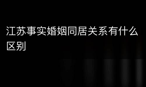 江苏事实婚姻同居关系有什么区别