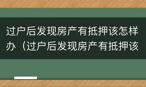 过户后发现房产有抵押该怎样办（过户后发现房产有抵押该怎样办理）