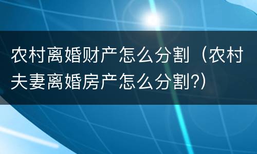 农村离婚财产怎么分割（农村夫妻离婚房产怎么分割?）