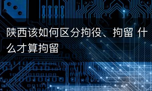 陕西该如何区分拘役、拘留 什么才算拘留