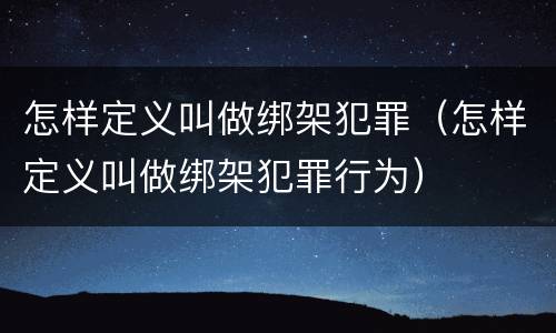 怎样定义叫做绑架犯罪（怎样定义叫做绑架犯罪行为）