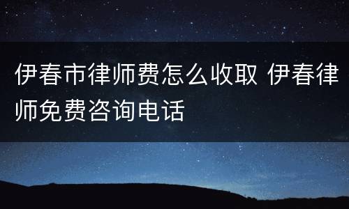 伊春市律师费怎么收取 伊春律师免费咨询电话