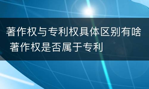 著作权与专利权具体区别有啥 著作权是否属于专利
