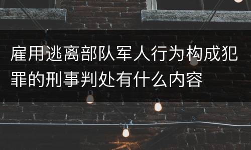 雇用逃离部队军人行为构成犯罪的刑事判处有什么内容