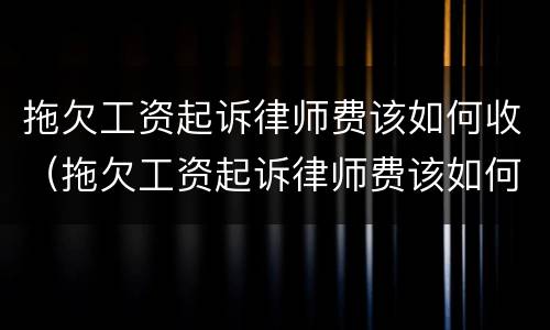 拖欠工资起诉律师费该如何收（拖欠工资起诉律师费该如何收取费用）