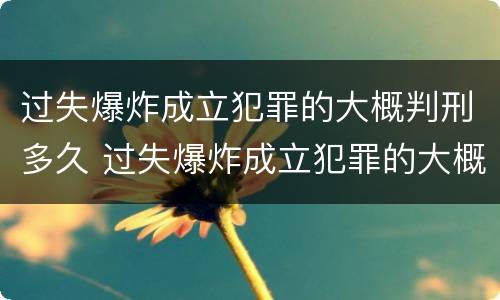 过失爆炸成立犯罪的大概判刑多久 过失爆炸成立犯罪的大概判刑多久呢