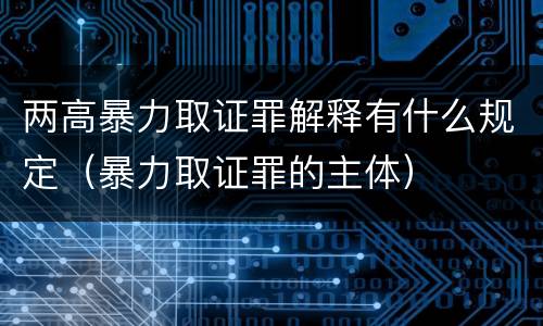 两高暴力取证罪解释有什么规定（暴力取证罪的主体）