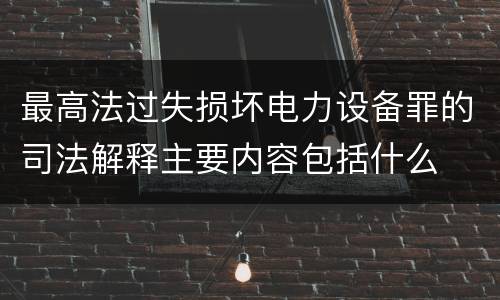 最高法过失损坏电力设备罪的司法解释主要内容包括什么