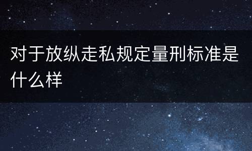 对于放纵走私规定量刑标准是什么样