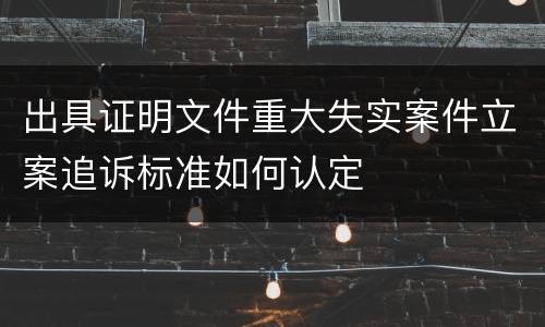 出具证明文件重大失实案件立案追诉标准如何认定