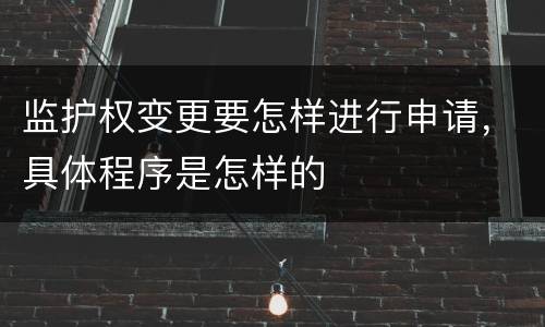 监护权变更要怎样进行申请，具体程序是怎样的