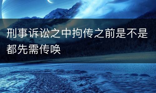 刑事诉讼之中拘传之前是不是都先需传唤