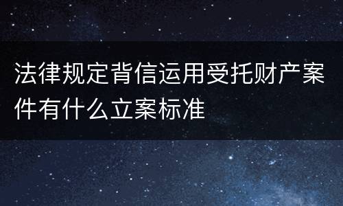 法律规定背信运用受托财产案件有什么立案标准