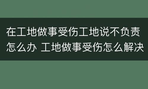 在工地做事受伤工地说不负责怎么办 工地做事受伤怎么解决