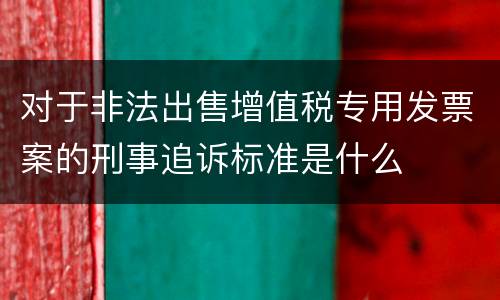 对于非法出售增值税专用发票案的刑事追诉标准是什么