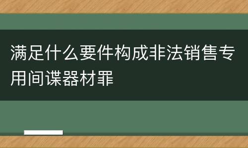 满足什么要件构成非法销售专用间谍器材罪