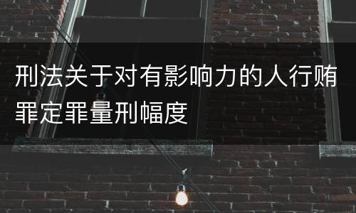 刑法关于对有影响力的人行贿罪定罪量刑幅度
