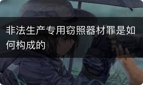 非法生产专用窃照器材罪是如何构成的