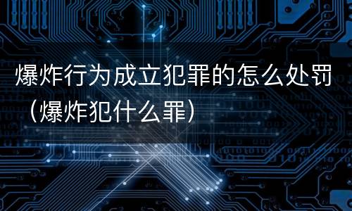 爆炸行为成立犯罪的怎么处罚（爆炸犯什么罪）