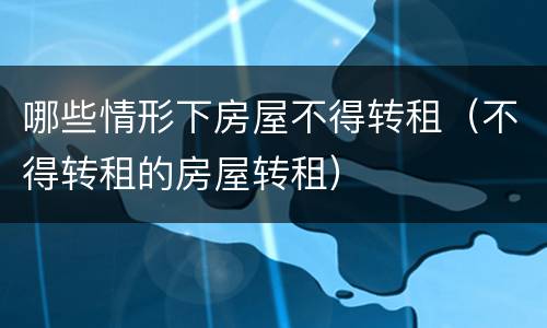 哪些情形下房屋不得转租（不得转租的房屋转租）