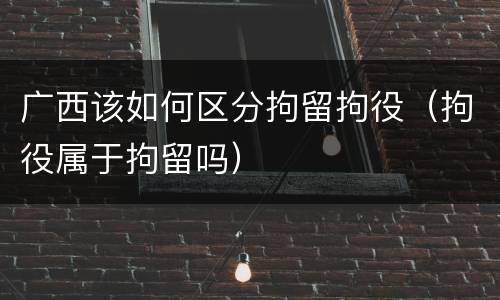 广西该如何区分拘留拘役（拘役属于拘留吗）