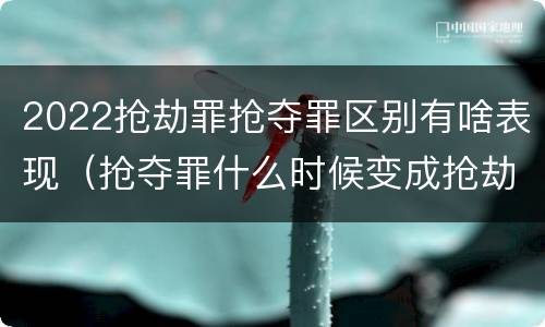 2022抢劫罪抢夺罪区别有啥表现（抢夺罪什么时候变成抢劫罪）
