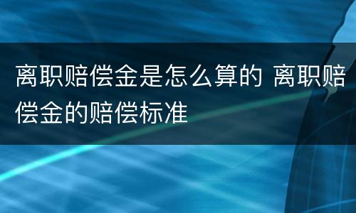 离职赔偿金是怎么算的 离职赔偿金的赔偿标准