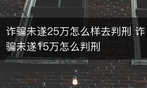 诈骗未遂25万怎么样去判刑 诈骗未遂15万怎么判刑