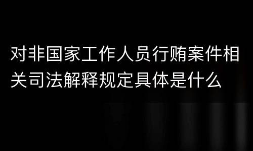 对非国家工作人员行贿案件相关司法解释规定具体是什么