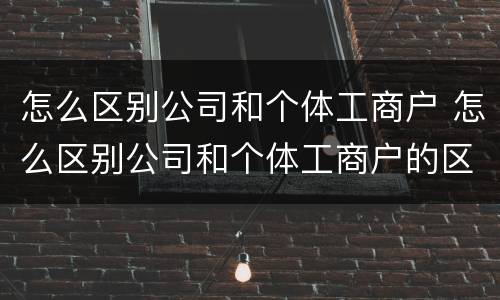 怎么区别公司和个体工商户 怎么区别公司和个体工商户的区别