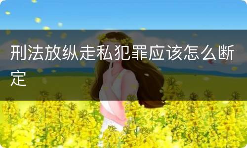 刑法放纵走私犯罪应该怎么断定