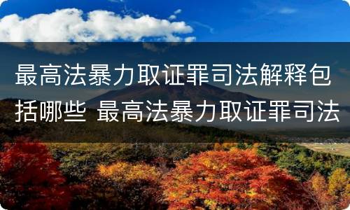 最高法暴力取证罪司法解释包括哪些 最高法暴力取证罪司法解释包括哪些内容