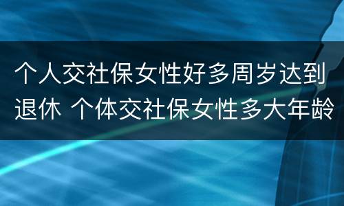 个人交社保女性好多周岁达到退休 个体交社保女性多大年龄退休