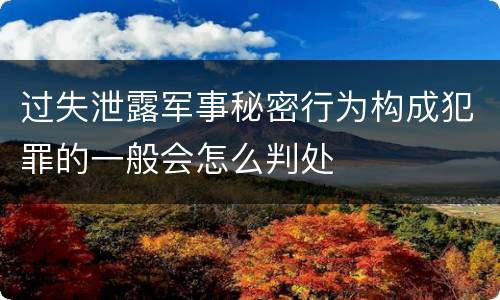 过失泄露军事秘密行为构成犯罪的一般会怎么判处