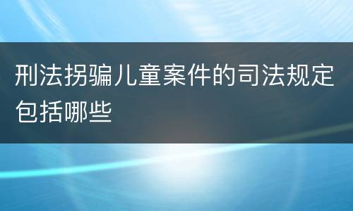 刑法拐骗儿童案件的司法规定包括哪些