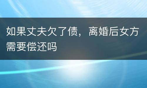 如果丈夫欠了债，离婚后女方需要偿还吗