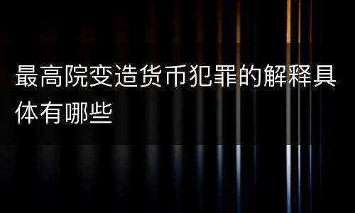 最高院变造货币犯罪的解释具体有哪些