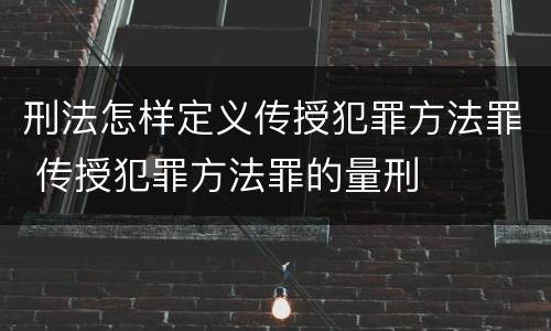 刑法怎样定义传授犯罪方法罪 传授犯罪方法罪的量刑