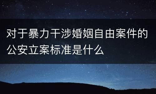 对于暴力干涉婚姻自由案件的公安立案标准是什么