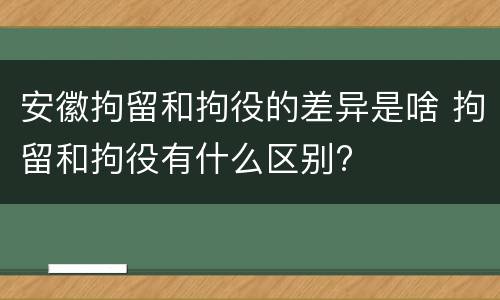 安徽拘留和拘役的差异是啥 拘留和拘役有什么区别?