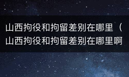 山西拘役和拘留差别在哪里（山西拘役和拘留差别在哪里啊）