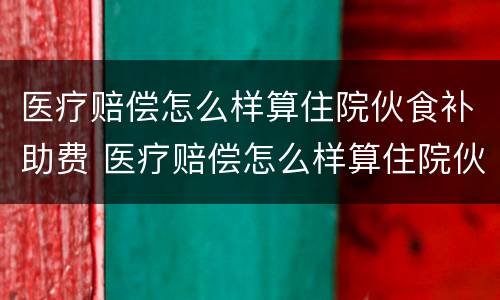 医疗赔偿怎么样算住院伙食补助费 医疗赔偿怎么样算住院伙食补助费用